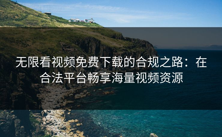 无限看视频免费下载的合规之路：在合法平台畅享海量视频资源