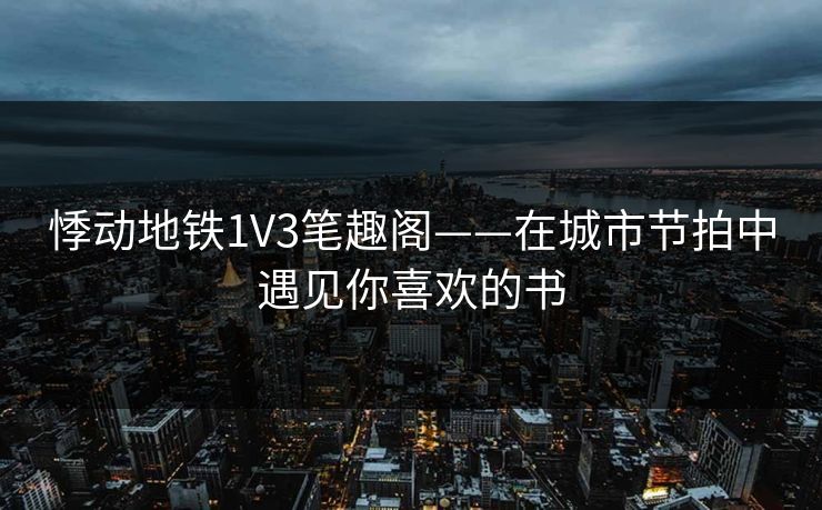 悸动地铁1V3笔趣阁——在城市节拍中遇见你喜欢的书