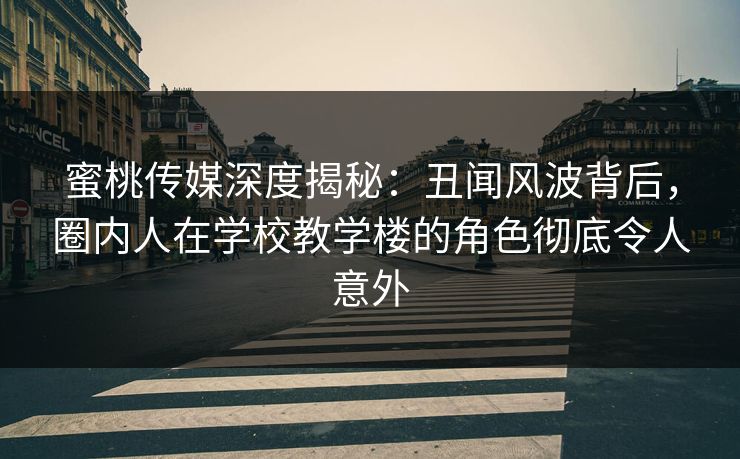 蜜桃传媒深度揭秘：丑闻风波背后，圈内人在学校教学楼的角色彻底令人意外