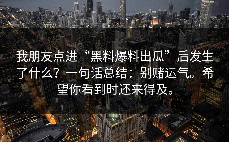 我朋友点进“黑料爆料出瓜”后发生了什么？一句话总结：别赌运气。希望你看到时还来得及。
