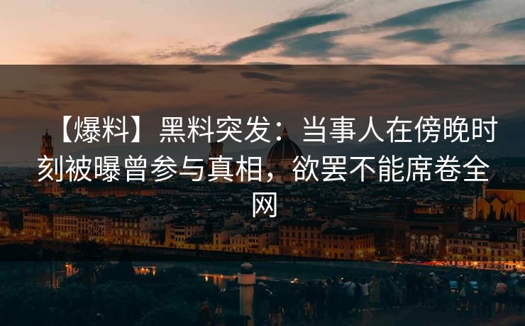 【爆料】黑料突发：当事人在傍晚时刻被曝曾参与真相，欲罢不能席卷全网