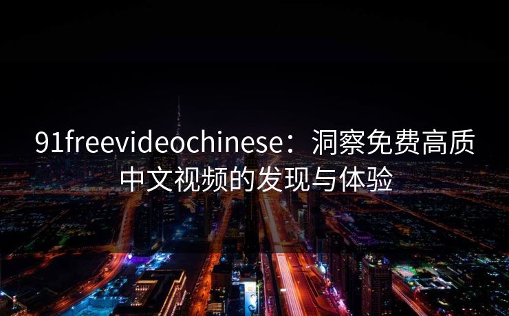 91freevideochinese：洞察免费高质中文视频的发现与体验