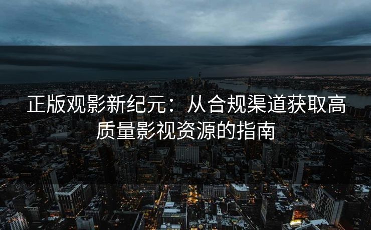 正版观影新纪元：从合规渠道获取高质量影视资源的指南