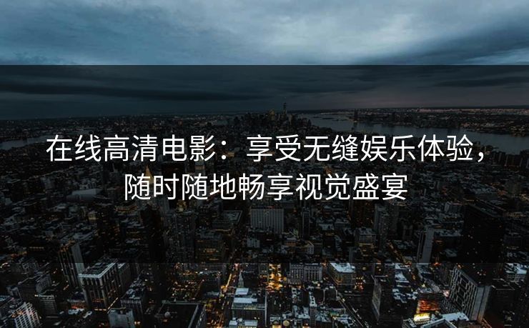 在线高清电影：享受无缝娱乐体验，随时随地畅享视觉盛宴