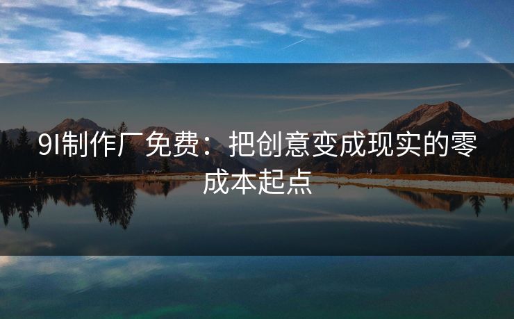 9I制作厂免费：把创意变成现实的零成本起点