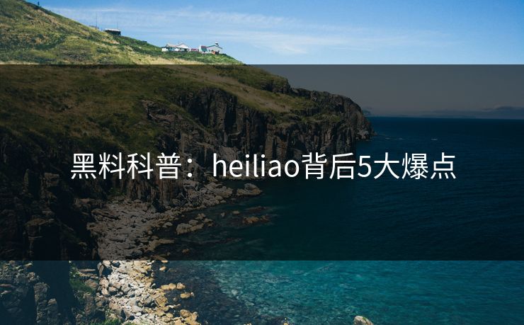 黑料科普：heiliao背后5大爆点