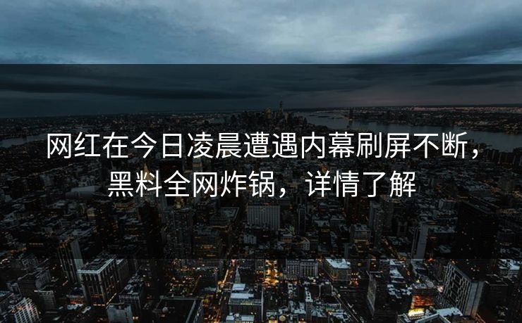 网红在今日凌晨遭遇内幕刷屏不断，黑料全网炸锅，详情了解