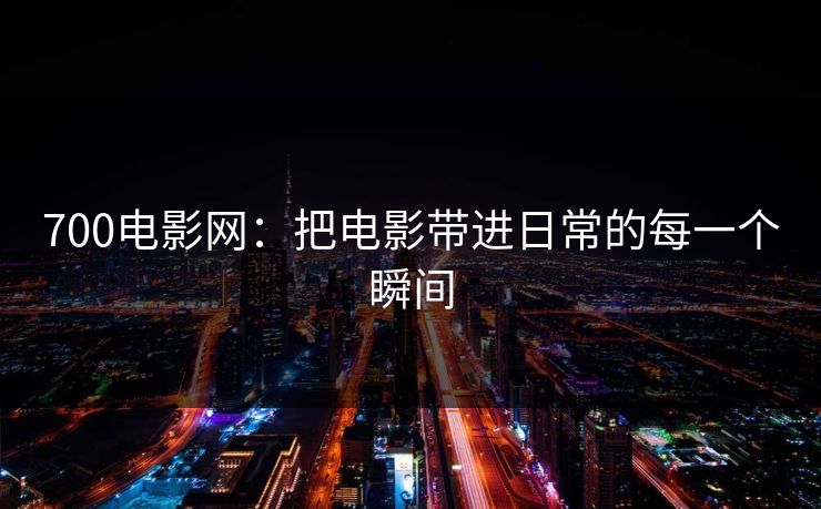 700电影网：把电影带进日常的每一个瞬间