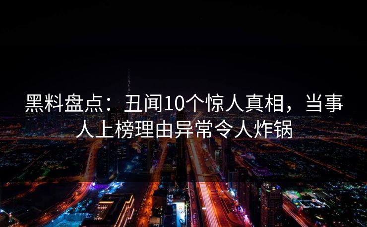 黑料盘点：丑闻10个惊人真相，当事人上榜理由异常令人炸锅