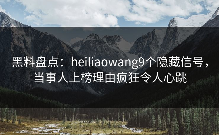 黑料盘点：heiliaowang9个隐藏信号，当事人上榜理由疯狂令人心跳
