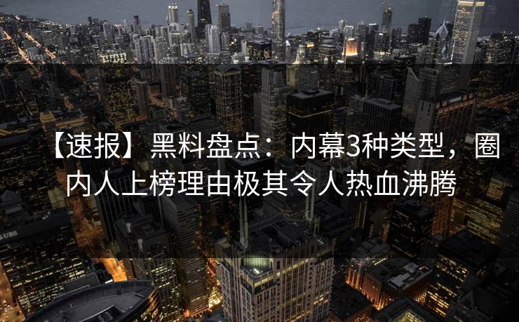 【速报】黑料盘点：内幕3种类型，圈内人上榜理由极其令人热血沸腾