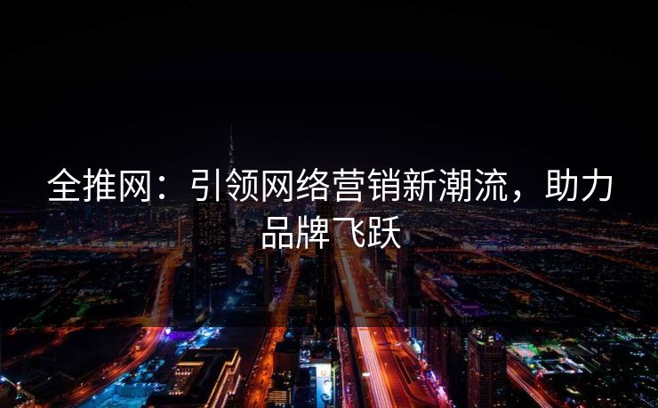 全推网：引领网络营销新潮流，助力品牌飞跃