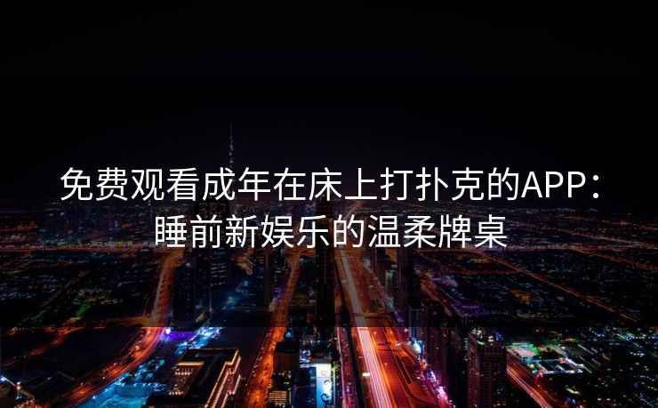 免费观看成年在床上打扑克的APP：睡前新娱乐的温柔牌桌