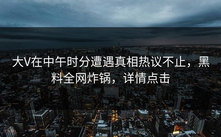 大V在中午时分遭遇真相热议不止，黑料全网炸锅，详情点击