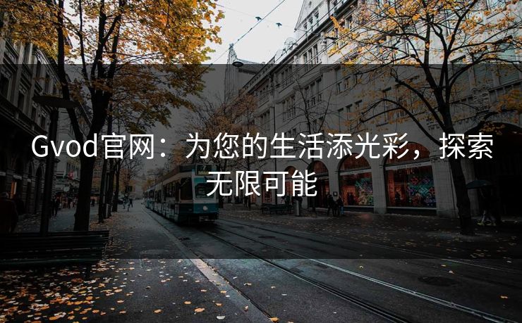 Gvod官网：为您的生活添光彩，探索无限可能