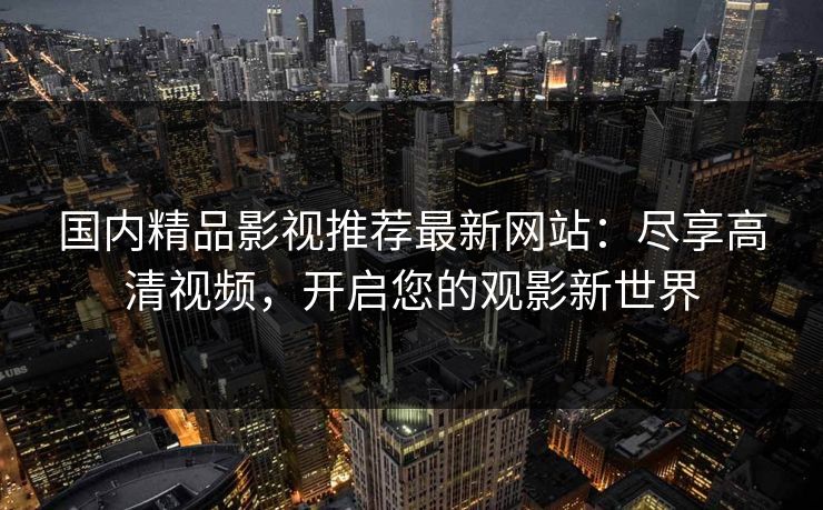 国内精品影视推荐最新网站：尽享高清视频，开启您的观影新世界