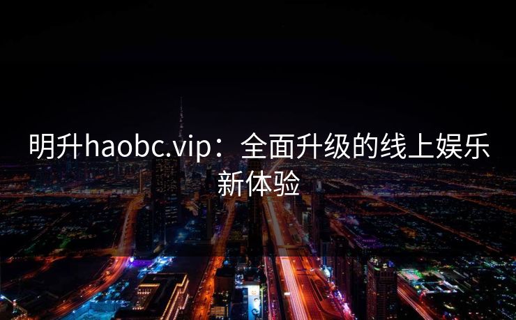 明升haobc.vip：全面升级的线上娱乐新体验
