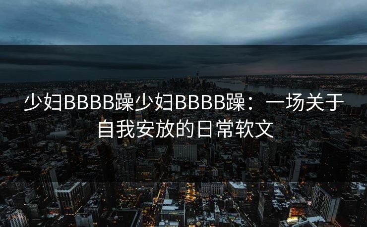 少妇BBBB躁少妇BBBB躁：一场关于自我安放的日常软文