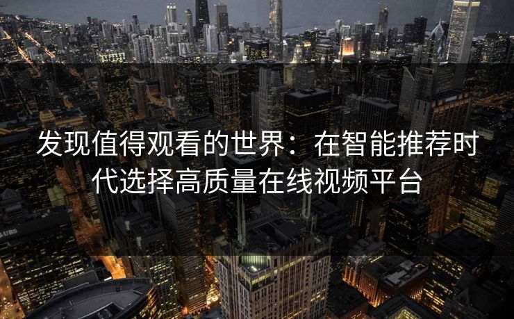 发现值得观看的世界：在智能推荐时代选择高质量在线视频平台