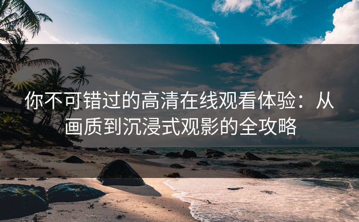 你不可错过的高清在线观看体验：从画质到沉浸式观影的全攻略