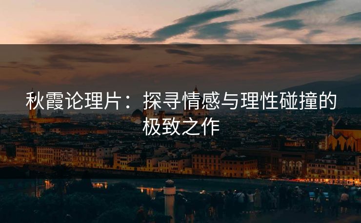 秋霞论理片：探寻情感与理性碰撞的极致之作