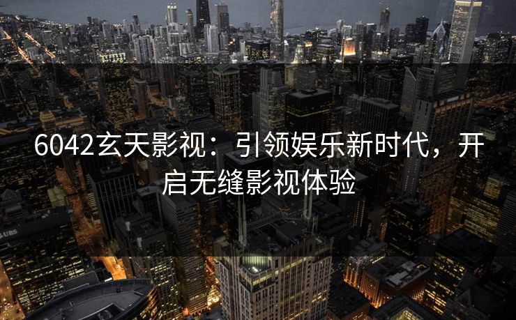 6042玄天影视：引领娱乐新时代，开启无缝影视体验