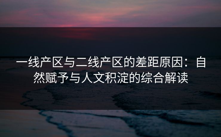 一线产区与二线产区的差距原因：自然赋予与人文积淀的综合解读