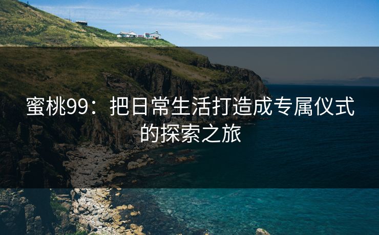 蜜桃99：把日常生活打造成专属仪式的探索之旅