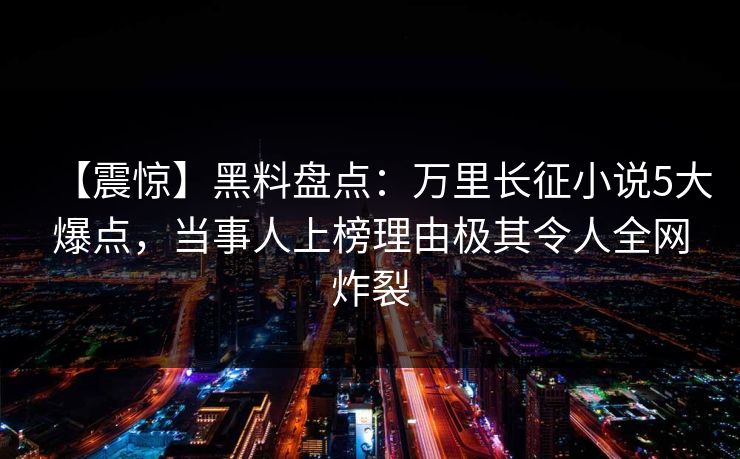 【震惊】黑料盘点:万里长征小说5大爆点,当事人上榜理由极其令人全网炸裂 【震惊】黑料盘点:万里长征小说5大爆点,当事人上榜理由极其令人全网炸裂