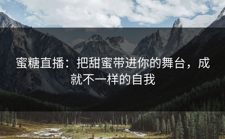 蜜糖直播：把甜蜜带进你的舞台，成就不一样的自我