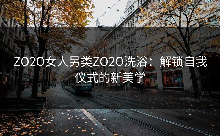 ZO2O女人另类ZO2O洗浴：解锁自我仪式的新美学