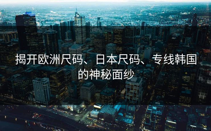 揭开欧洲尺码、日本尺码、专线韩国的神秘面纱