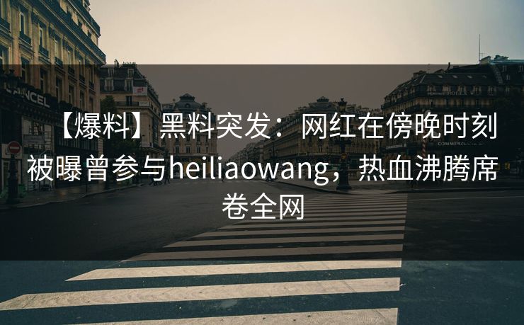 【爆料】黑料突发：网红在傍晚时刻被曝曾参与heiliaowang，热血沸腾席卷全网