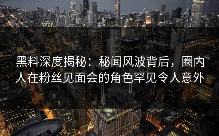 黑料深度揭秘：秘闻风波背后，圈内人在粉丝见面会的角色罕见令人意外
