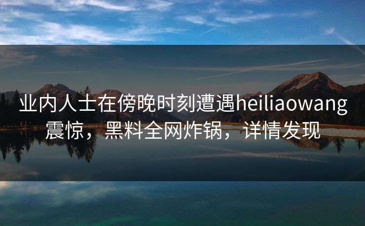 业内人士在傍晚时刻遭遇heiliaowang震惊，黑料全网炸锅，详情发现