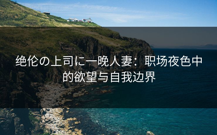 绝伦の上司に一晚人妻:职场夜色中的欲望与自我边界 绝伦の上司に一晚人妻:职场夜色中的欲望与自我边界