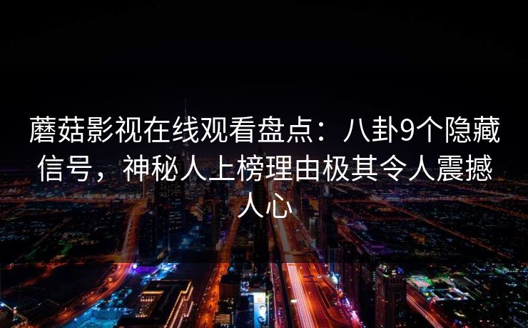 蘑菇影视在线观看盘点：八卦9个隐藏信号，神秘人上榜理由极其令人震撼人心