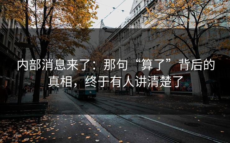 内部消息来了：那句“算了”背后的真相，终于有人讲清楚了