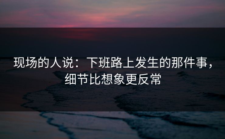 现场的人说：下班路上发生的那件事，细节比想象更反常