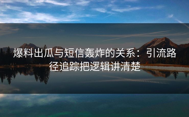 爆料出瓜与短信轰炸的关系：引流路径追踪把逻辑讲清楚