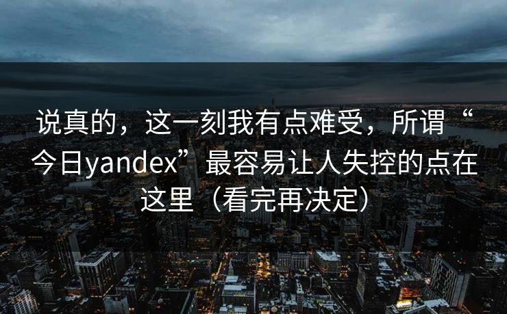 说真的，这一刻我有点难受，所谓“今日yandex”最容易让人失控的点在这里（看完再决定）