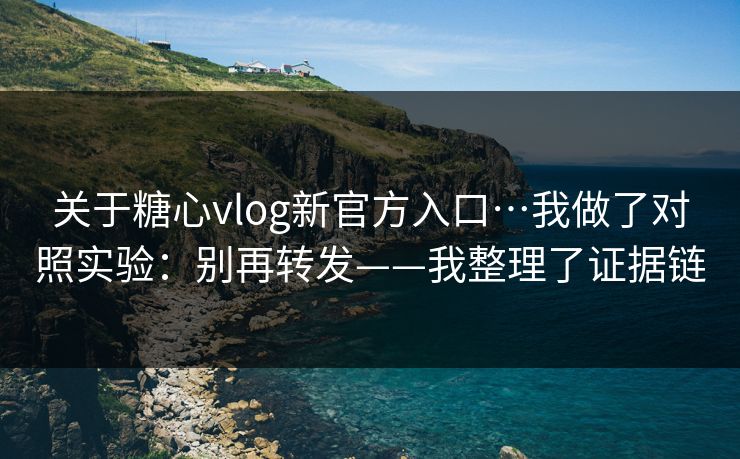 关于糖心vlog新官方入口…我做了对照实验：别再转发——我整理了证据链