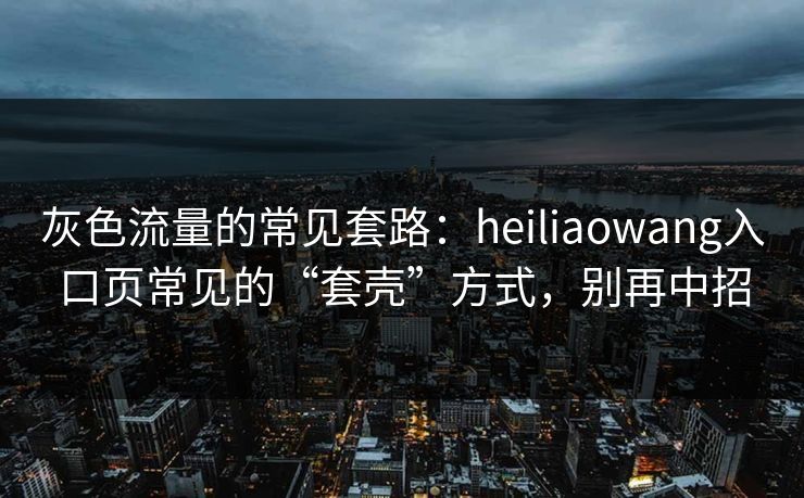 灰色流量的常见套路：heiliaowang入口页常见的“套壳”方式，别再中招