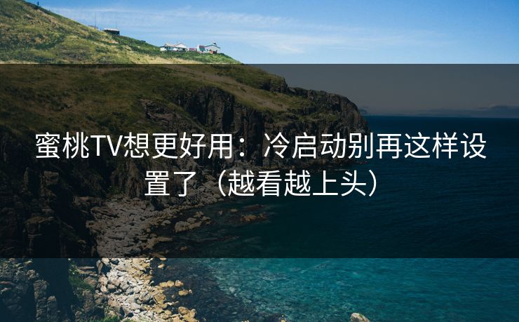 蜜桃TV想更好用：冷启动别再这样设置了（越看越上头）