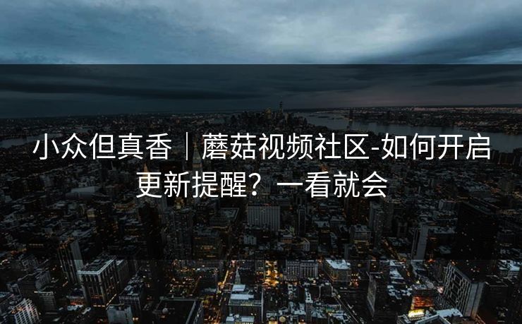 小众但真香｜蘑菇视频社区-如何开启更新提醒？一看就会