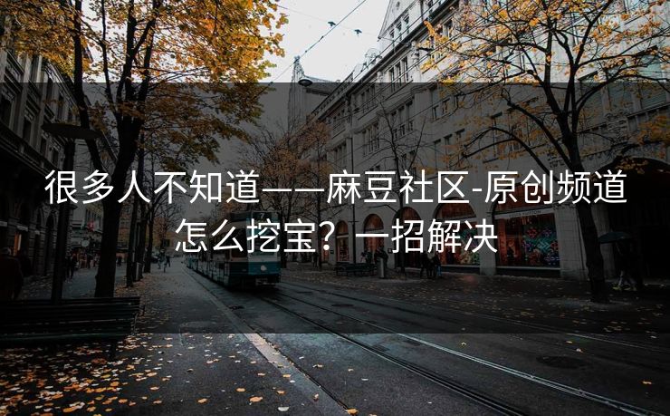 很多人不知道——麻豆社区-原创频道怎么挖宝？一招解决