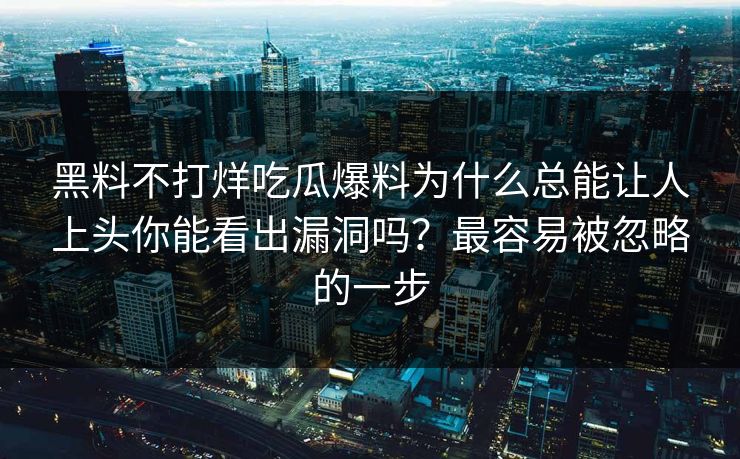 黑料不打烊吃瓜爆料为什么总能让人上头你能看出漏洞吗？最容易被忽略的一步