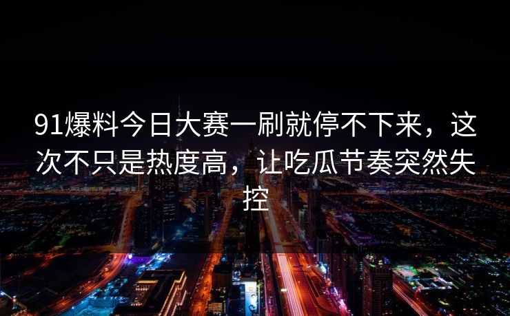 91爆料今日大赛一刷就停不下来，这次不只是热度高，让吃瓜节奏突然失控