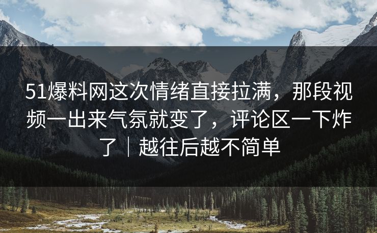 51爆料网这次情绪直接拉满，那段视频一出来气氛就变了，评论区一下炸了｜越往后越不简单
