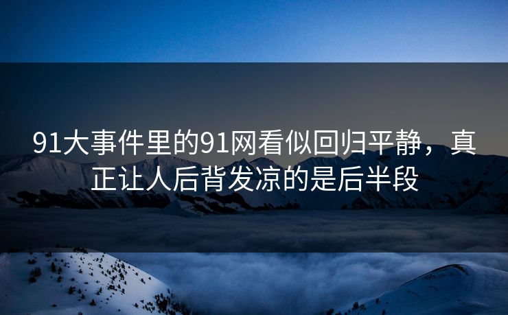 91大事件里的91网看似回归平静，真正让人后背发凉的是后半段